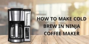 How to Make Cold Brew in Ninja Coffee Maker